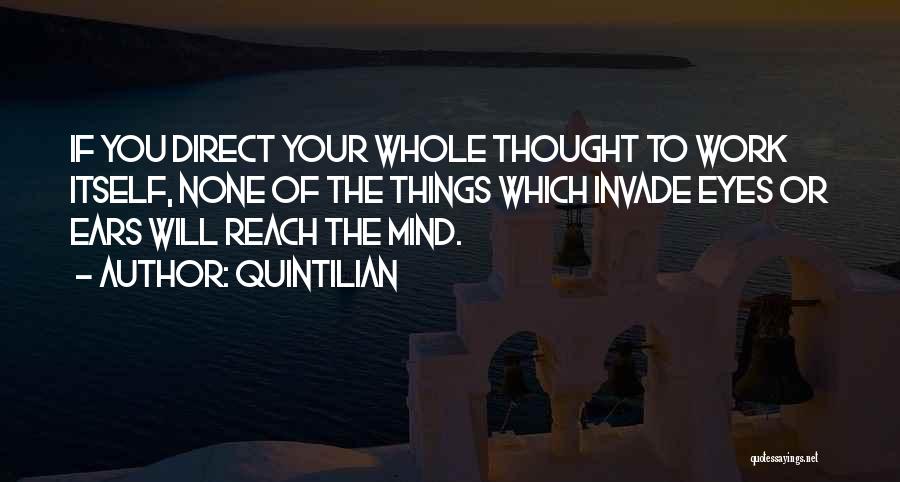 Quintilian Quotes: If You Direct Your Whole Thought To Work Itself, None Of The Things Which Invade Eyes Or Ears Will Reach