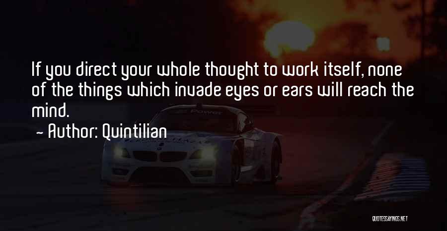 Quintilian Quotes: If You Direct Your Whole Thought To Work Itself, None Of The Things Which Invade Eyes Or Ears Will Reach