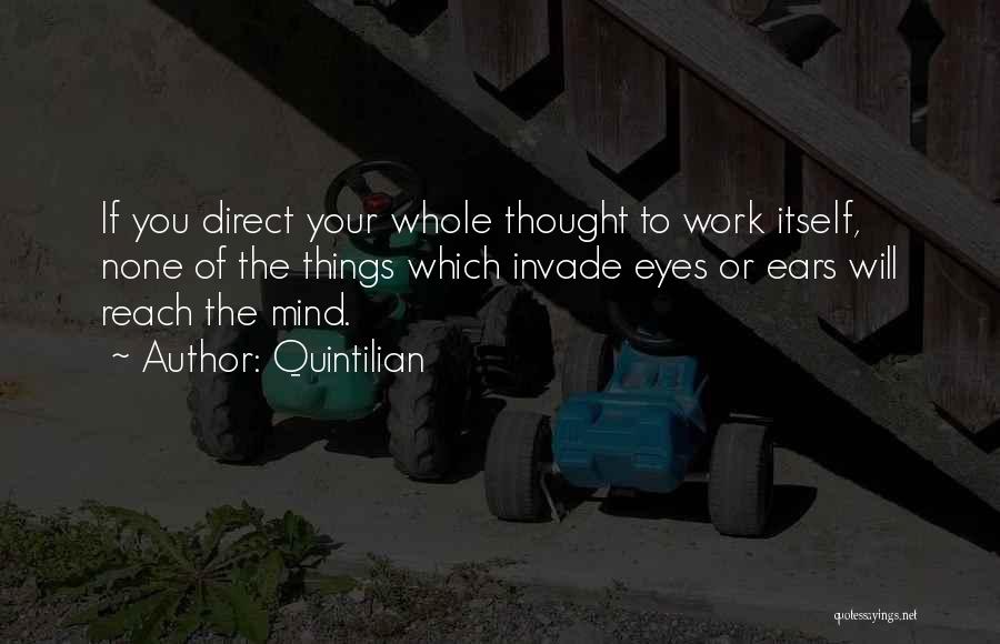 Quintilian Quotes: If You Direct Your Whole Thought To Work Itself, None Of The Things Which Invade Eyes Or Ears Will Reach