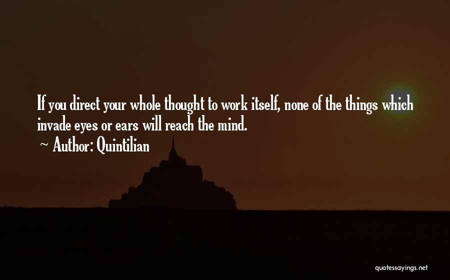 Quintilian Quotes: If You Direct Your Whole Thought To Work Itself, None Of The Things Which Invade Eyes Or Ears Will Reach