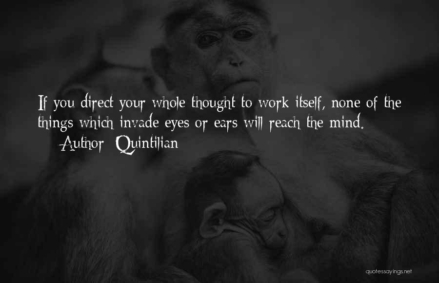 Quintilian Quotes: If You Direct Your Whole Thought To Work Itself, None Of The Things Which Invade Eyes Or Ears Will Reach