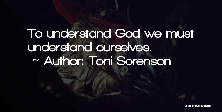 Toni Sorenson Quotes: To Understand God We Must Understand Ourselves.