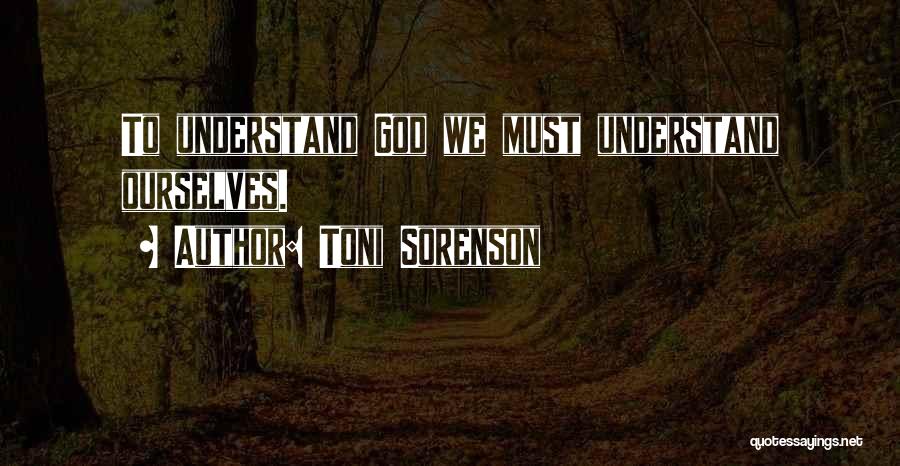 Toni Sorenson Quotes: To Understand God We Must Understand Ourselves.