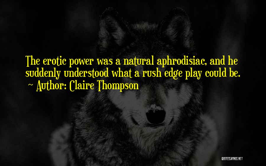 Claire Thompson Quotes: The Erotic Power Was A Natural Aphrodisiac, And He Suddenly Understood What A Rush Edge Play Could Be.