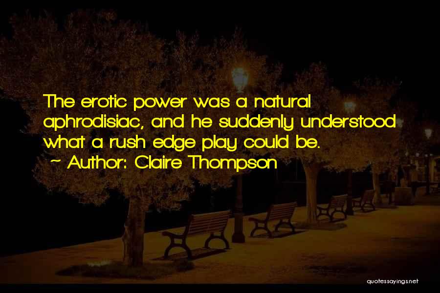 Claire Thompson Quotes: The Erotic Power Was A Natural Aphrodisiac, And He Suddenly Understood What A Rush Edge Play Could Be.