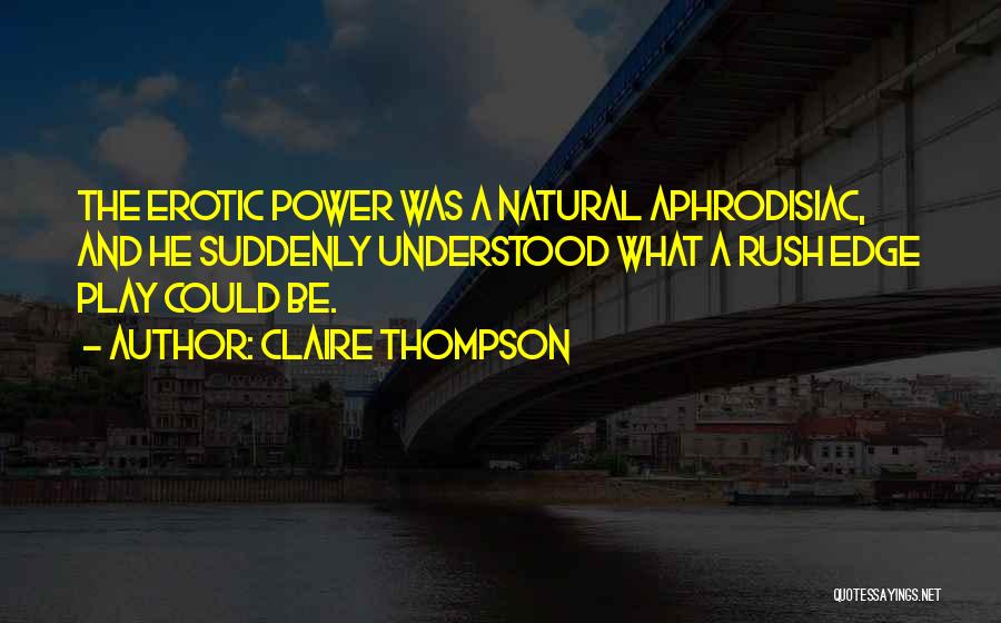 Claire Thompson Quotes: The Erotic Power Was A Natural Aphrodisiac, And He Suddenly Understood What A Rush Edge Play Could Be.