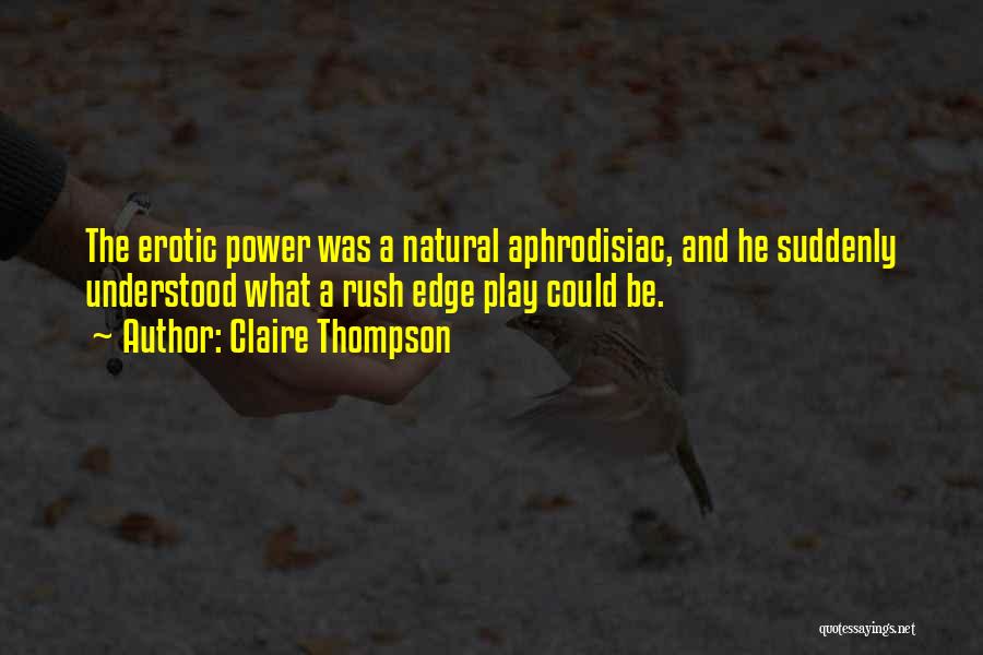 Claire Thompson Quotes: The Erotic Power Was A Natural Aphrodisiac, And He Suddenly Understood What A Rush Edge Play Could Be.