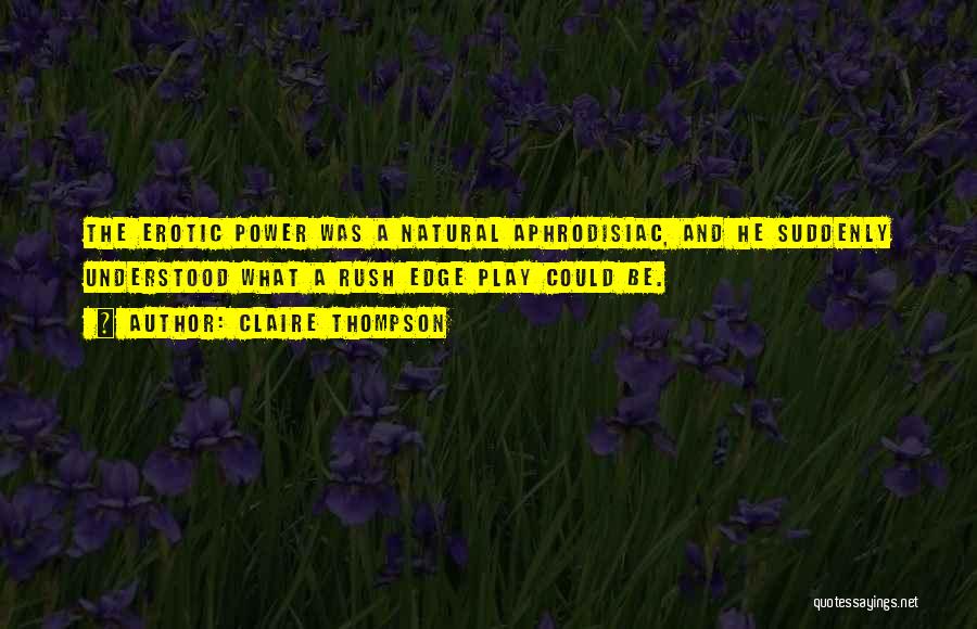 Claire Thompson Quotes: The Erotic Power Was A Natural Aphrodisiac, And He Suddenly Understood What A Rush Edge Play Could Be.