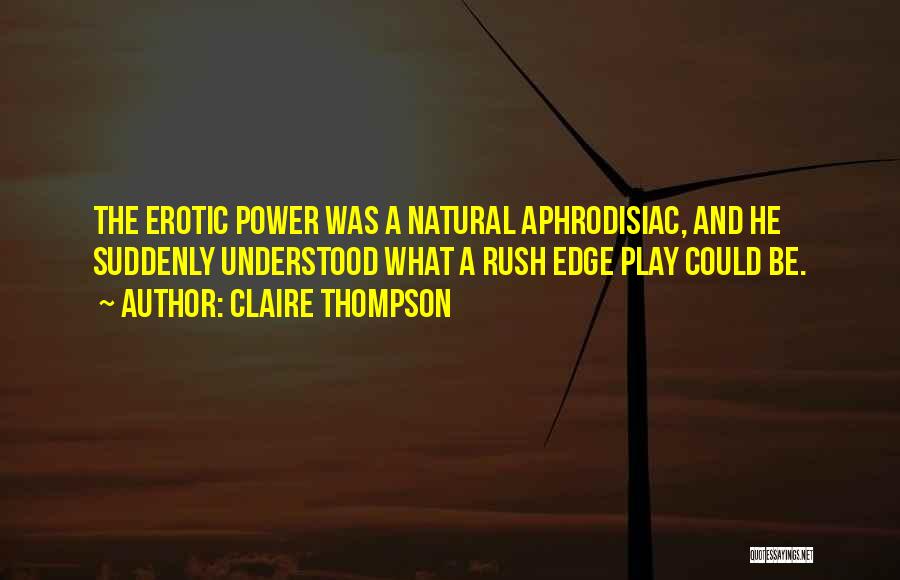 Claire Thompson Quotes: The Erotic Power Was A Natural Aphrodisiac, And He Suddenly Understood What A Rush Edge Play Could Be.