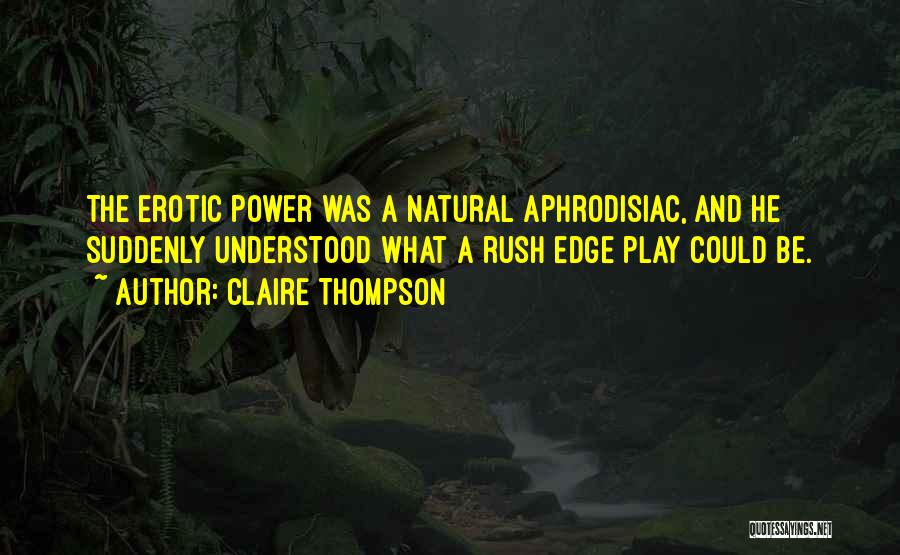 Claire Thompson Quotes: The Erotic Power Was A Natural Aphrodisiac, And He Suddenly Understood What A Rush Edge Play Could Be.