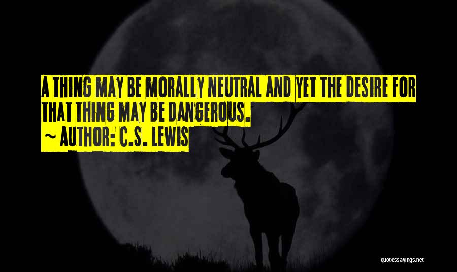 C.S. Lewis Quotes: A Thing May Be Morally Neutral And Yet The Desire For That Thing May Be Dangerous.