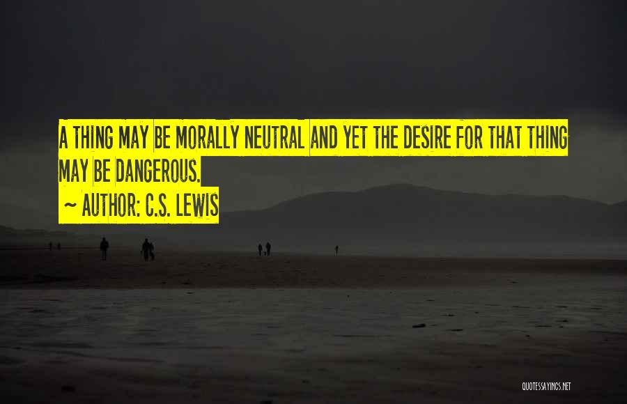 C.S. Lewis Quotes: A Thing May Be Morally Neutral And Yet The Desire For That Thing May Be Dangerous.