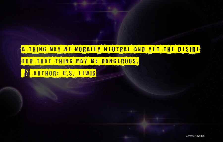 C.S. Lewis Quotes: A Thing May Be Morally Neutral And Yet The Desire For That Thing May Be Dangerous.