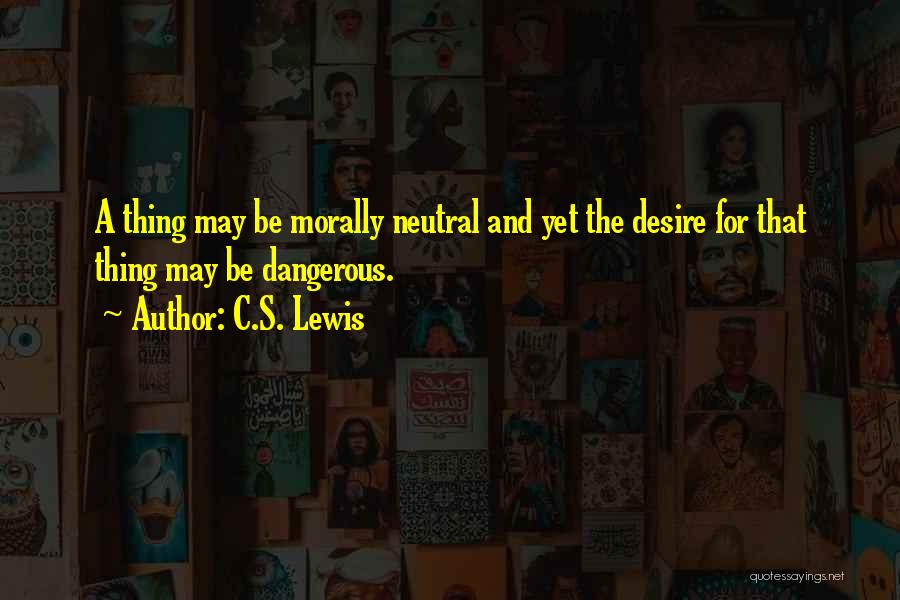 C.S. Lewis Quotes: A Thing May Be Morally Neutral And Yet The Desire For That Thing May Be Dangerous.