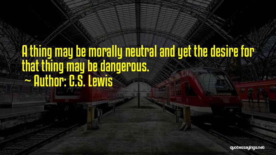 C.S. Lewis Quotes: A Thing May Be Morally Neutral And Yet The Desire For That Thing May Be Dangerous.