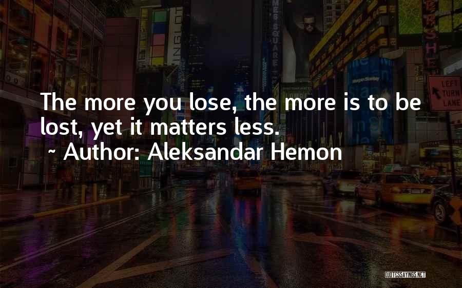 Aleksandar Hemon Quotes: The More You Lose, The More Is To Be Lost, Yet It Matters Less.