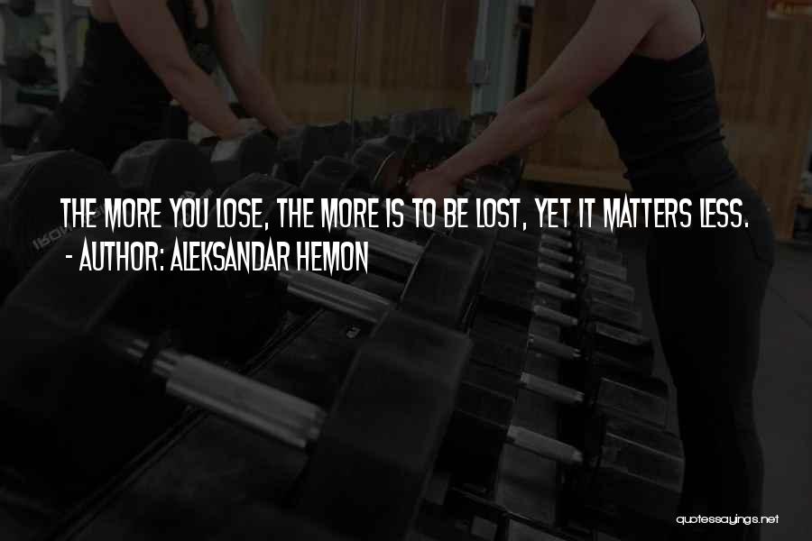 Aleksandar Hemon Quotes: The More You Lose, The More Is To Be Lost, Yet It Matters Less.