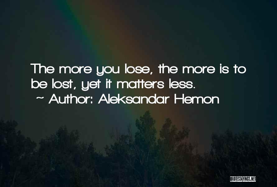 Aleksandar Hemon Quotes: The More You Lose, The More Is To Be Lost, Yet It Matters Less.