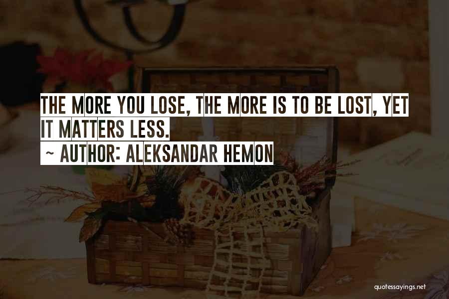 Aleksandar Hemon Quotes: The More You Lose, The More Is To Be Lost, Yet It Matters Less.