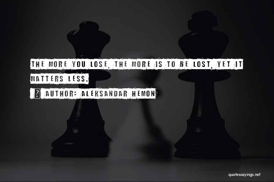 Aleksandar Hemon Quotes: The More You Lose, The More Is To Be Lost, Yet It Matters Less.