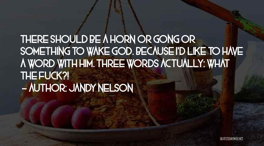 Jandy Nelson Quotes: There Should Be A Horn Or Gong Or Something To Wake God. Because I'd Like To Have A Word With