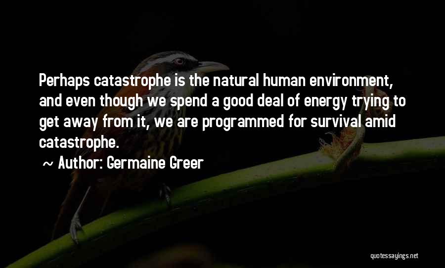 Germaine Greer Quotes: Perhaps Catastrophe Is The Natural Human Environment, And Even Though We Spend A Good Deal Of Energy Trying To Get