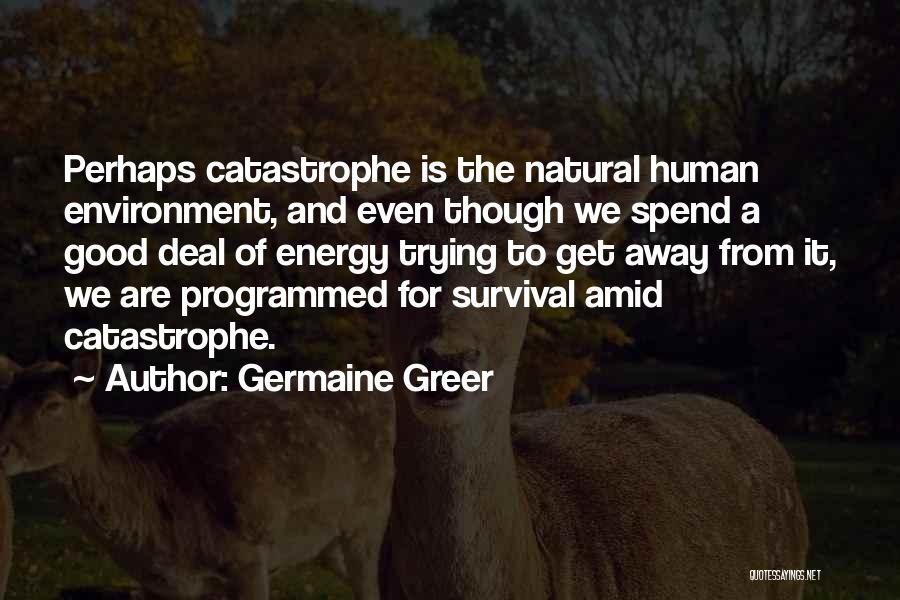 Germaine Greer Quotes: Perhaps Catastrophe Is The Natural Human Environment, And Even Though We Spend A Good Deal Of Energy Trying To Get