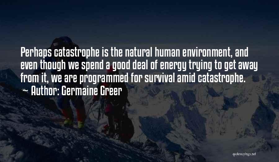 Germaine Greer Quotes: Perhaps Catastrophe Is The Natural Human Environment, And Even Though We Spend A Good Deal Of Energy Trying To Get