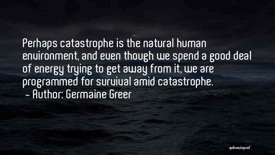 Germaine Greer Quotes: Perhaps Catastrophe Is The Natural Human Environment, And Even Though We Spend A Good Deal Of Energy Trying To Get