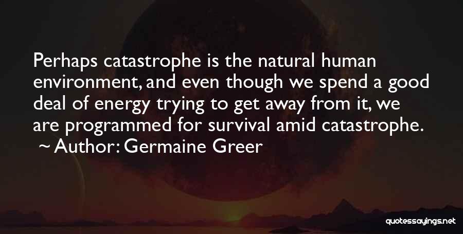 Germaine Greer Quotes: Perhaps Catastrophe Is The Natural Human Environment, And Even Though We Spend A Good Deal Of Energy Trying To Get