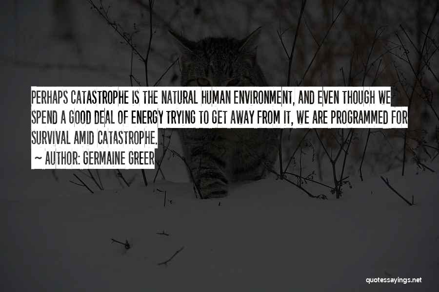 Germaine Greer Quotes: Perhaps Catastrophe Is The Natural Human Environment, And Even Though We Spend A Good Deal Of Energy Trying To Get