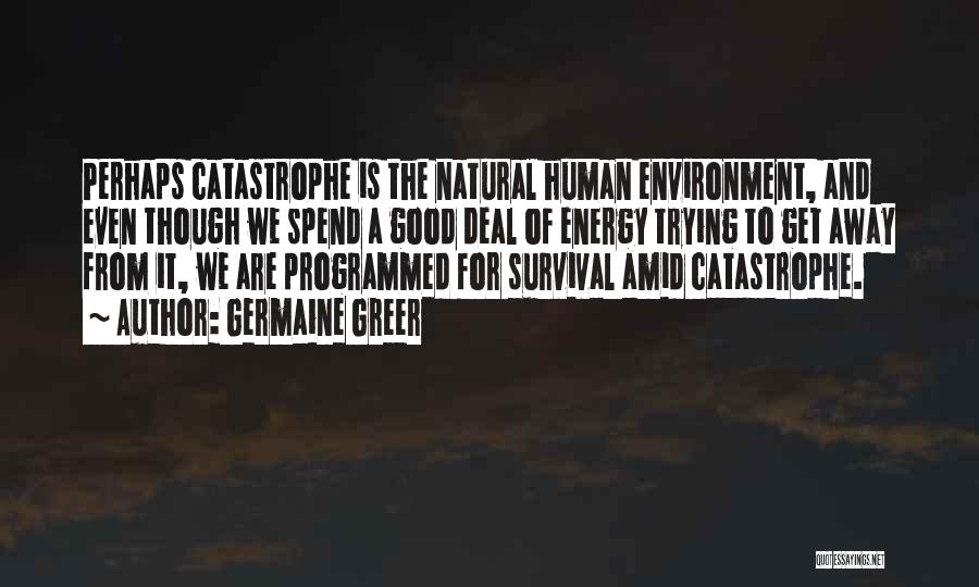 Germaine Greer Quotes: Perhaps Catastrophe Is The Natural Human Environment, And Even Though We Spend A Good Deal Of Energy Trying To Get
