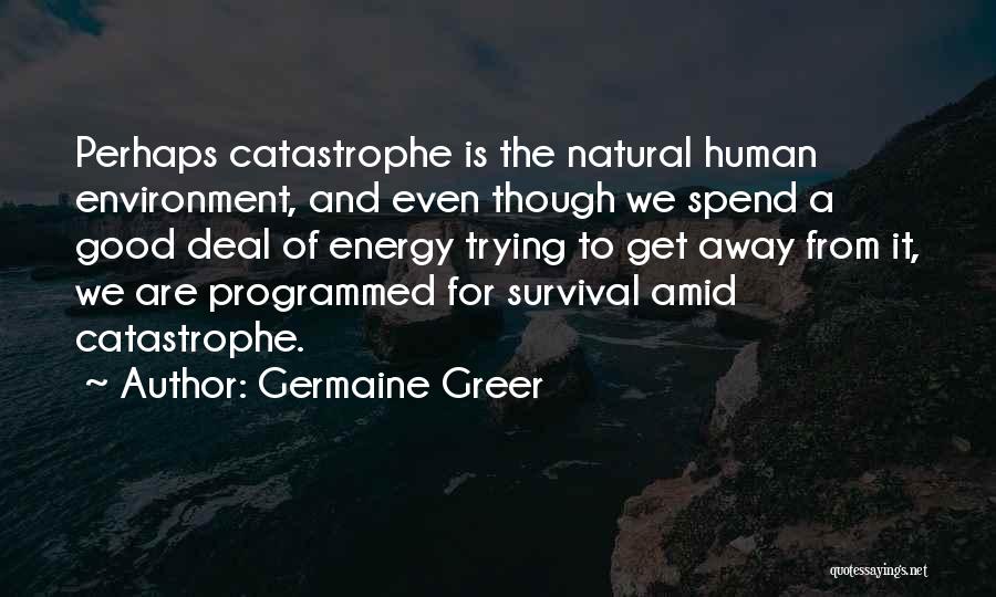 Germaine Greer Quotes: Perhaps Catastrophe Is The Natural Human Environment, And Even Though We Spend A Good Deal Of Energy Trying To Get