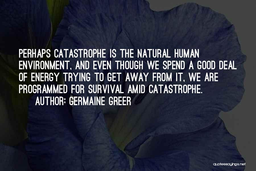 Germaine Greer Quotes: Perhaps Catastrophe Is The Natural Human Environment, And Even Though We Spend A Good Deal Of Energy Trying To Get