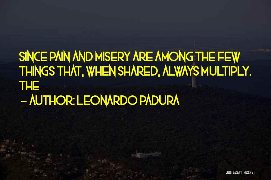 Leonardo Padura Quotes: Since Pain And Misery Are Among The Few Things That, When Shared, Always Multiply. The