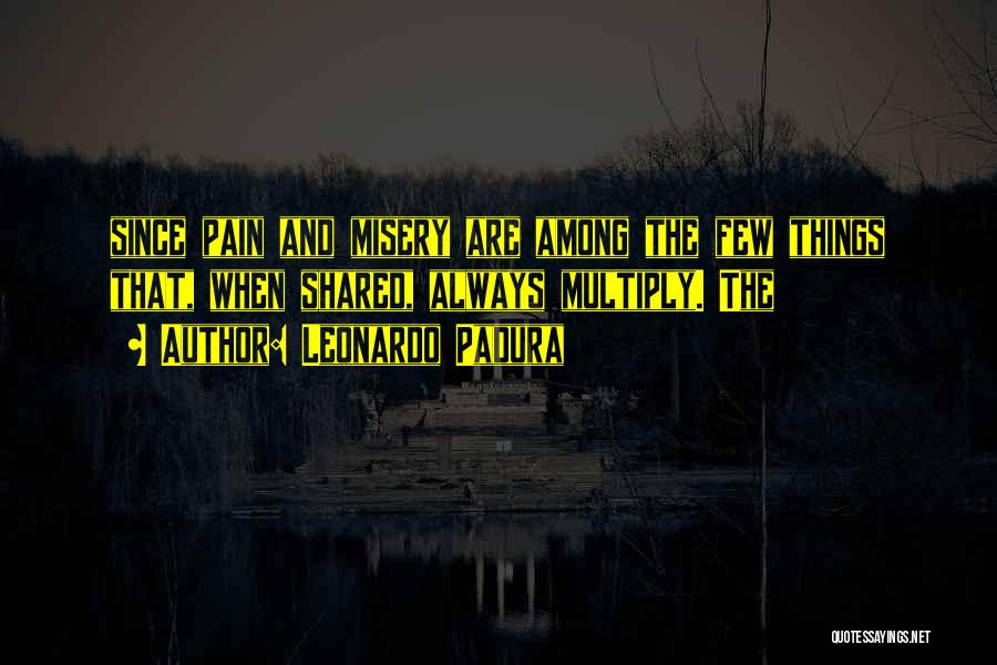 Leonardo Padura Quotes: Since Pain And Misery Are Among The Few Things That, When Shared, Always Multiply. The