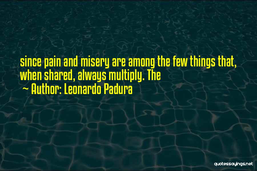 Leonardo Padura Quotes: Since Pain And Misery Are Among The Few Things That, When Shared, Always Multiply. The