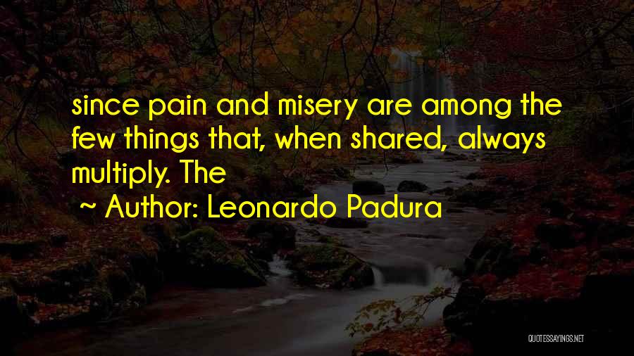Leonardo Padura Quotes: Since Pain And Misery Are Among The Few Things That, When Shared, Always Multiply. The