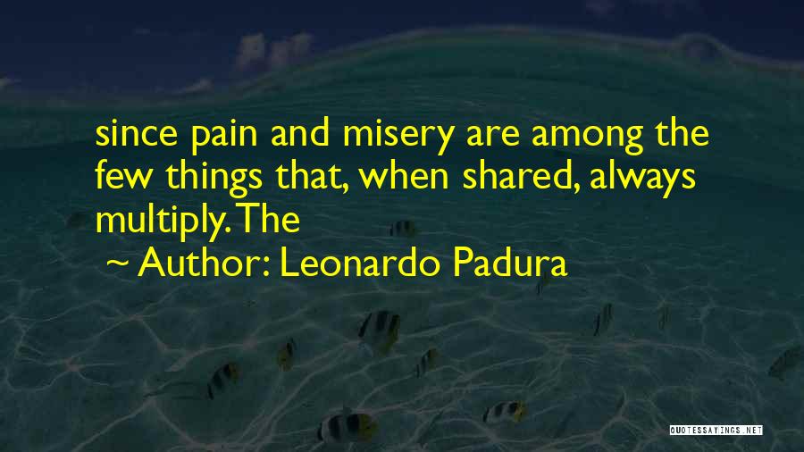 Leonardo Padura Quotes: Since Pain And Misery Are Among The Few Things That, When Shared, Always Multiply. The