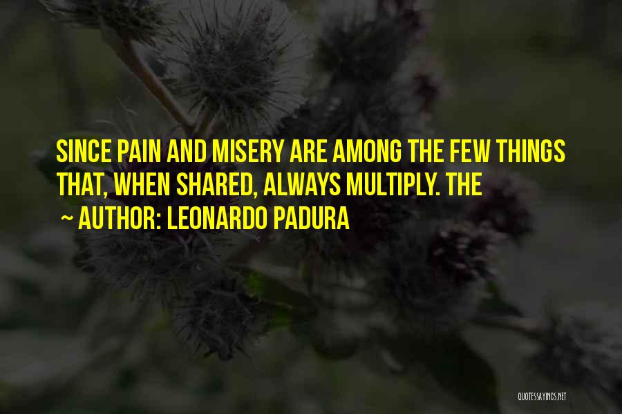 Leonardo Padura Quotes: Since Pain And Misery Are Among The Few Things That, When Shared, Always Multiply. The