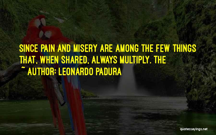 Leonardo Padura Quotes: Since Pain And Misery Are Among The Few Things That, When Shared, Always Multiply. The