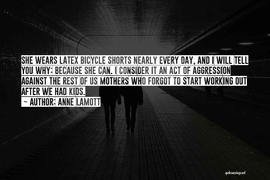 Anne Lamott Quotes: She Wears Latex Bicycle Shorts Nearly Every Day, And I Will Tell You Why: Because She Can. I Consider It