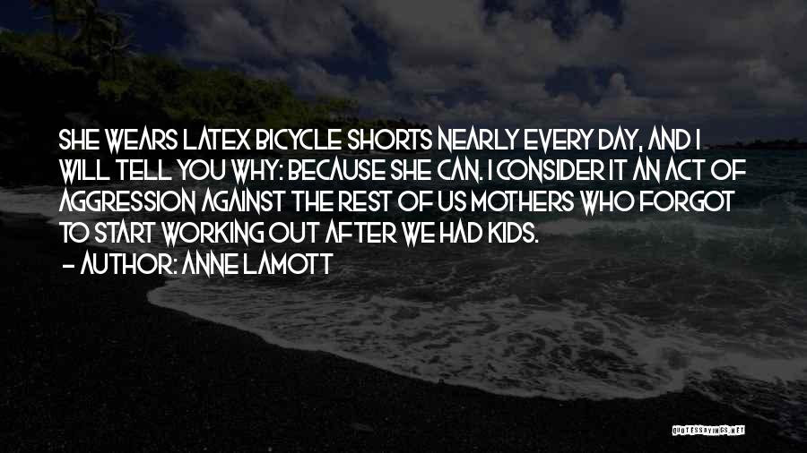 Anne Lamott Quotes: She Wears Latex Bicycle Shorts Nearly Every Day, And I Will Tell You Why: Because She Can. I Consider It