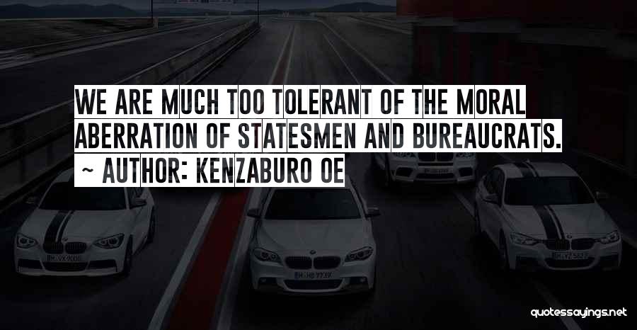 Kenzaburo Oe Quotes: We Are Much Too Tolerant Of The Moral Aberration Of Statesmen And Bureaucrats.