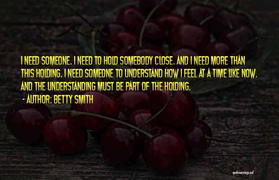 Betty Smith Quotes: I Need Someone. I Need To Hold Somebody Close. And I Need More Than This Holding. I Need Someone To