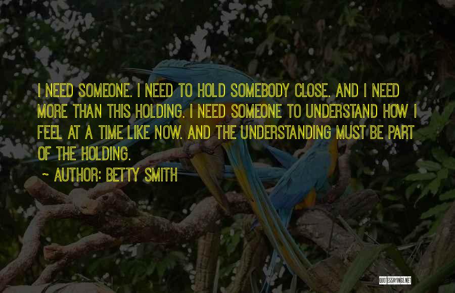 Betty Smith Quotes: I Need Someone. I Need To Hold Somebody Close. And I Need More Than This Holding. I Need Someone To