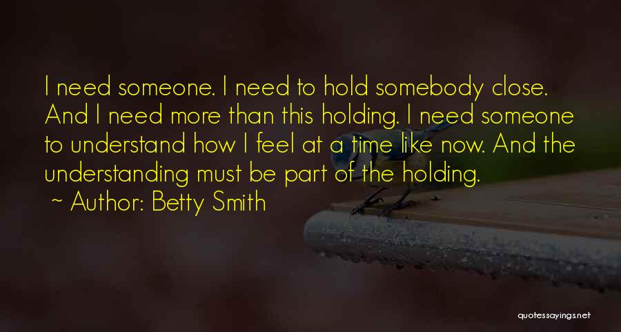 Betty Smith Quotes: I Need Someone. I Need To Hold Somebody Close. And I Need More Than This Holding. I Need Someone To