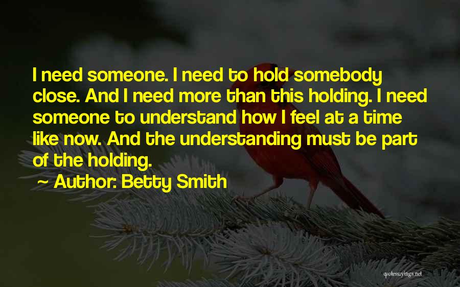 Betty Smith Quotes: I Need Someone. I Need To Hold Somebody Close. And I Need More Than This Holding. I Need Someone To