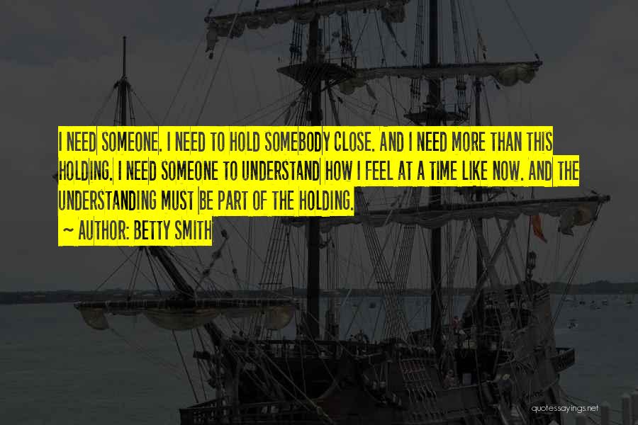 Betty Smith Quotes: I Need Someone. I Need To Hold Somebody Close. And I Need More Than This Holding. I Need Someone To