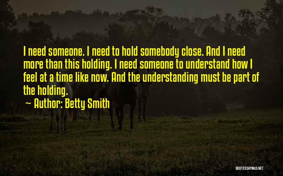 Betty Smith Quotes: I Need Someone. I Need To Hold Somebody Close. And I Need More Than This Holding. I Need Someone To